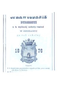 I. Sprawozdanie Dyrekcyi c. k. wyższéj szkoły realnéj w Jarosławiu za rok szkolny 1876