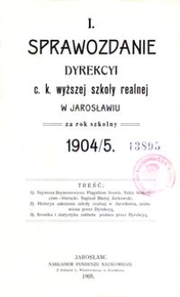 I. Sprawozdanie Dyrekcyi c. k. wyższej szkoły realnej w Jarosławiu za rok szkolny 1904/5
