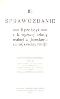 III. Sprawozdanie Dyrekcyi c. k. wyższej szkoły realnej w Jarosławiu za rok szkolny 1906/7