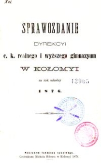 Sprawozdanie Dyrekcyi c. k. realnego i wyższego gimnazyum w Kołomyi za rok szkolny 1876