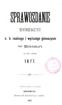 Sprawozdanie Dyrekcyi c. k. realnego i wyższego gimnazyum w Kołomyi za rok szkolny 1877
