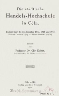 Die städtische Handels-Hochschule in Cöln : Bericht über die Studienjahre 1913, 1914 und 1915 (Sommer-Semester 1913 - Winter-Semester 1915/16)