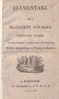 Elementarz dla młodzieży polskiey obeymuiący w sobie naukę pisania i czytania, katechizm, naukę obyczaiową i naukę rachunków