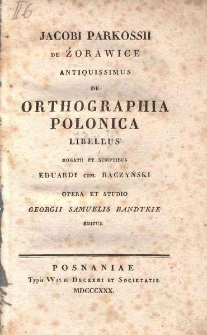 Jacobi Parkossii de Żorawice Antiquissimus de orthographia Polonica libellus, rogatu et sumptibus Eduardi Raczyński opera et studio Georgii Samuelis Bandkie editus