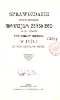 Sprawozdanie Dyrekcji Gimnazjum Żeńskiego im. Bł. Jolanty Tow. Szkoły Średniej w Jaśle za rok szkolny 1927/8